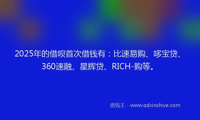 2025年的借呗首次借钱有：比速易购、哆宝贷、360速融、星辉贷、RICH-购等。