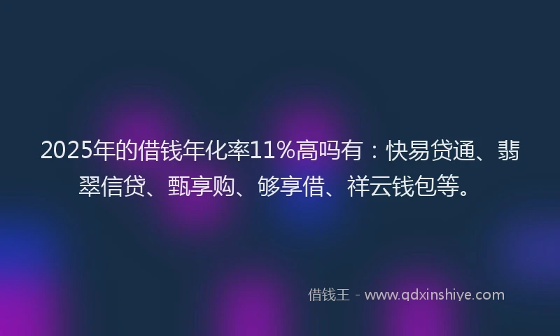 2025年的借钱年化率11%高吗有：快易贷通、翡翠信贷、甄享购、够享借、祥云钱包等。