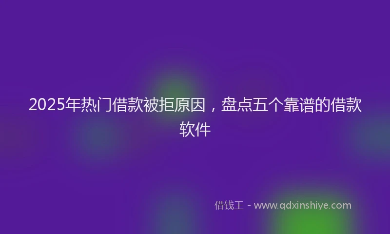 2025年热门借款被拒原因，盘点五个靠谱的借款软件