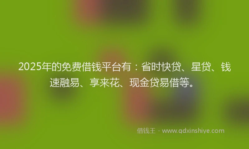 2025年的免费借钱平台有：省时快贷、星贷、钱速融易、享来花、现金贷易借等。