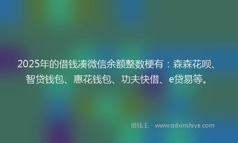 2025年的借钱凑微信余额整数梗有：森森花呗、智贷钱包、惠花钱包、功夫快借、e贷易等。