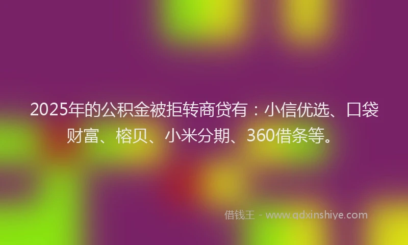2025年的公积金被拒转商贷有：小信优选、口袋财富、榕贝、小米分期、360借条等。