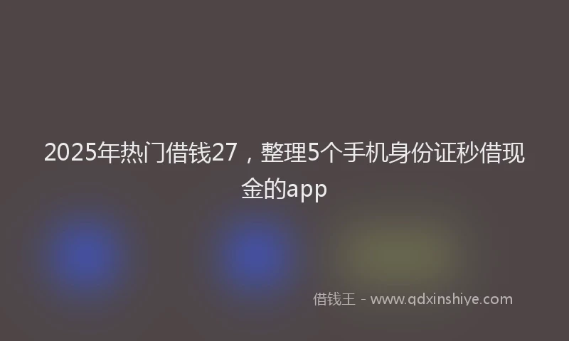 2025年热门借钱27，整理5个手机身份证秒借现金的app