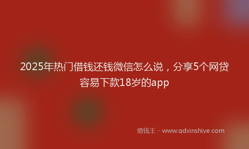 2025年热门借钱还钱微信怎么说，分享5个网贷容易下款18岁的app
