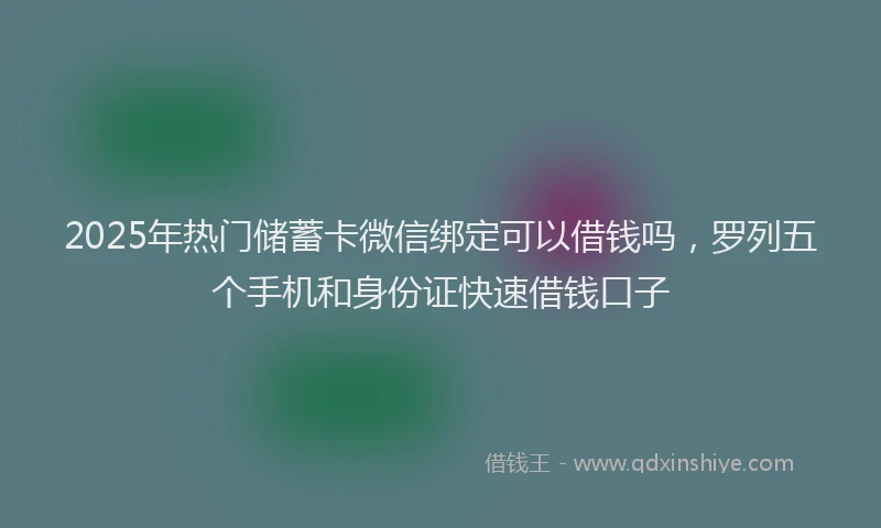 2025年热门储蓄卡微信绑定可以借钱吗，罗列五个手机和身份证快速借钱口子