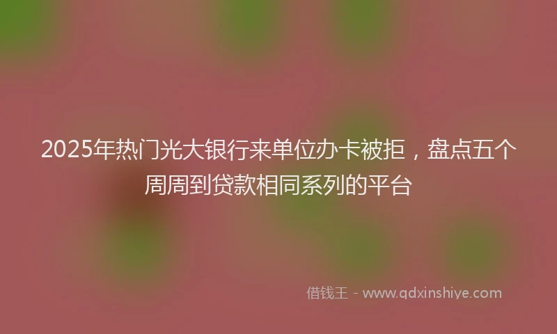 2025年热门光大银行来单位办卡被拒，盘点五个周周到贷款相同系列的平台