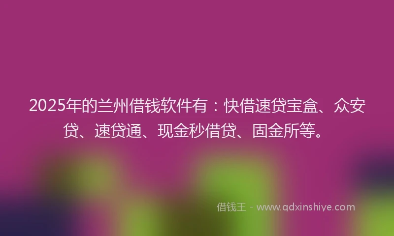 2025年的兰州借钱软件有：快借速贷宝盒、众安贷、速贷通、现金秒借贷、固金所等。