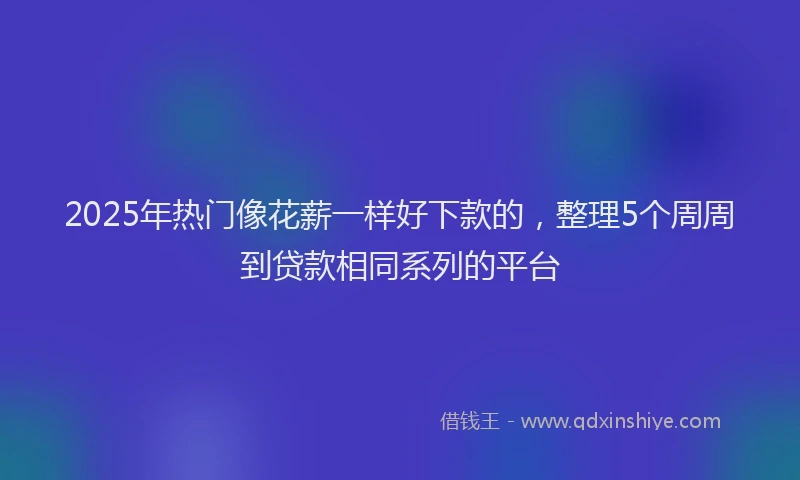 2025年热门像花薪一样好下款的，整理5个周周到贷款相同系列的平台