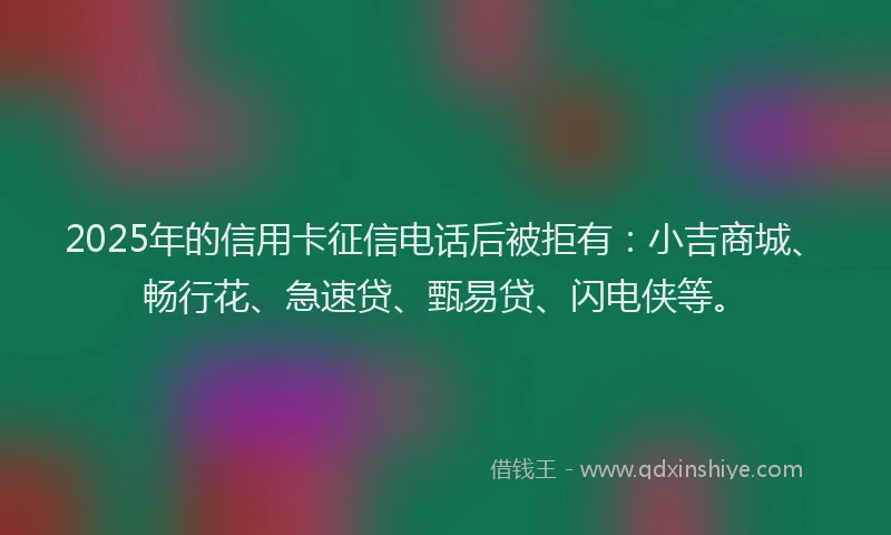 2025年的信用卡征信电话后被拒有：小吉商城、畅行花、急速贷、甄易贷、闪电侠等。