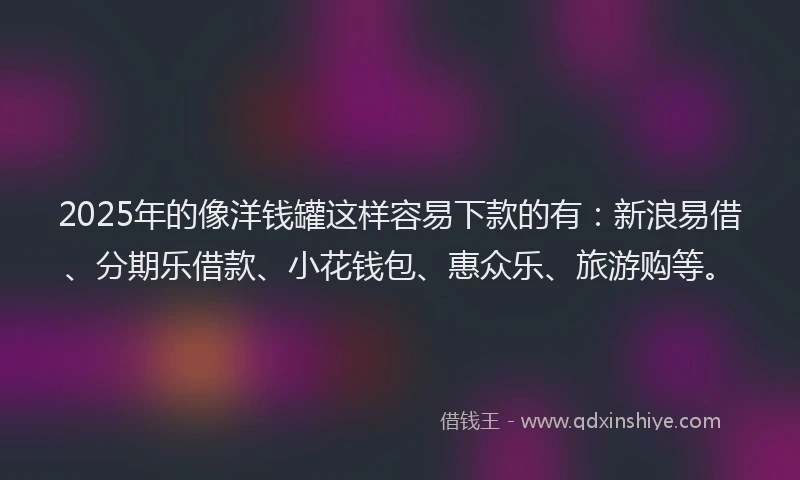2025年的像洋钱罐这样容易下款的有：新浪易借、分期乐借款、小花钱包、惠众乐、旅游购等。