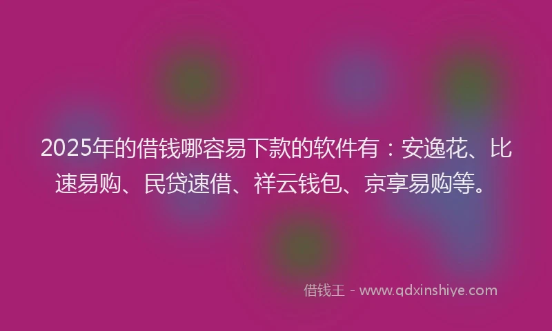 2025年的借钱哪容易下款的软件有：安逸花、比速易购、民贷速借、祥云钱包、京享易购等。