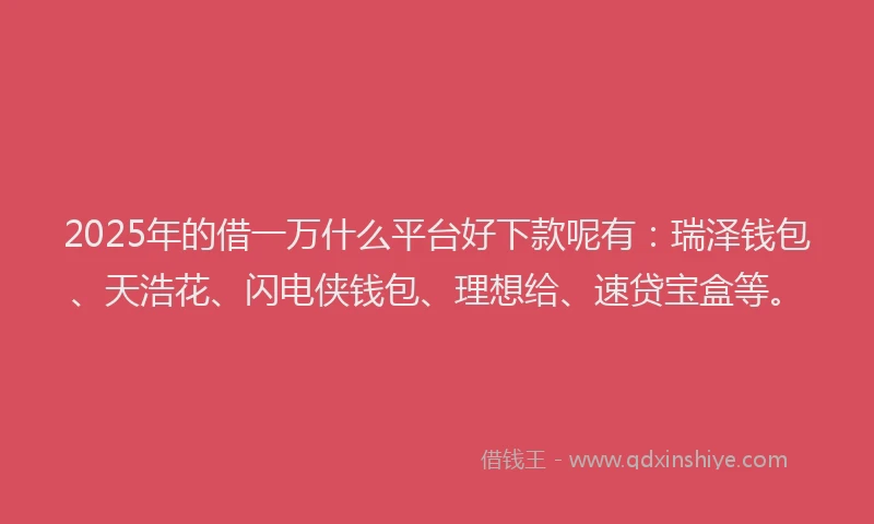 2025年的借一万什么平台好下款呢有：瑞泽钱包、天浩花、闪电侠钱包、理想给、速贷宝盒等。