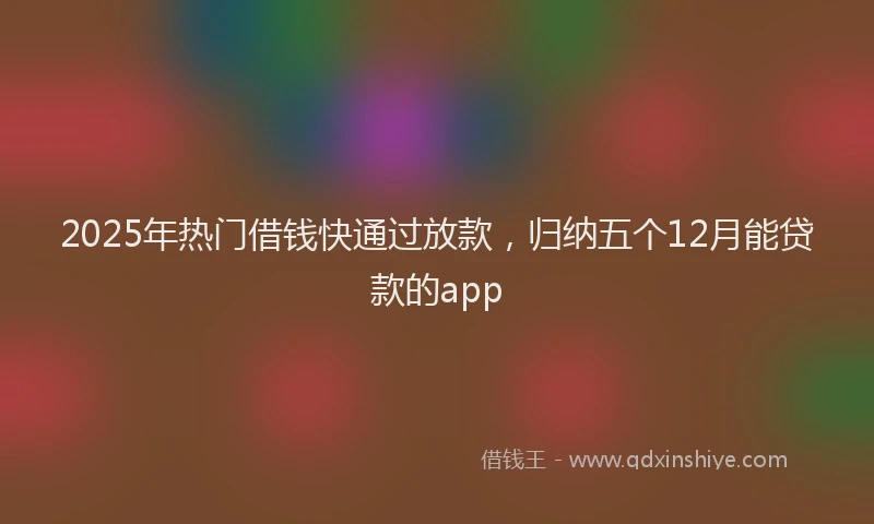 2025年热门借钱快通过放款，归纳五个12月能贷款的app