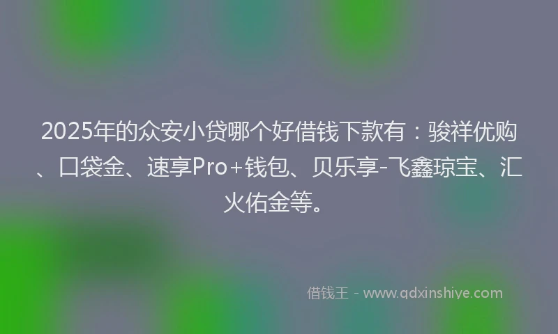 2025年的众安小贷哪个好借钱下款有：骏祥优购、口袋金、速享Pro+钱包、贝乐享-飞鑫琼宝、汇火佑金等。