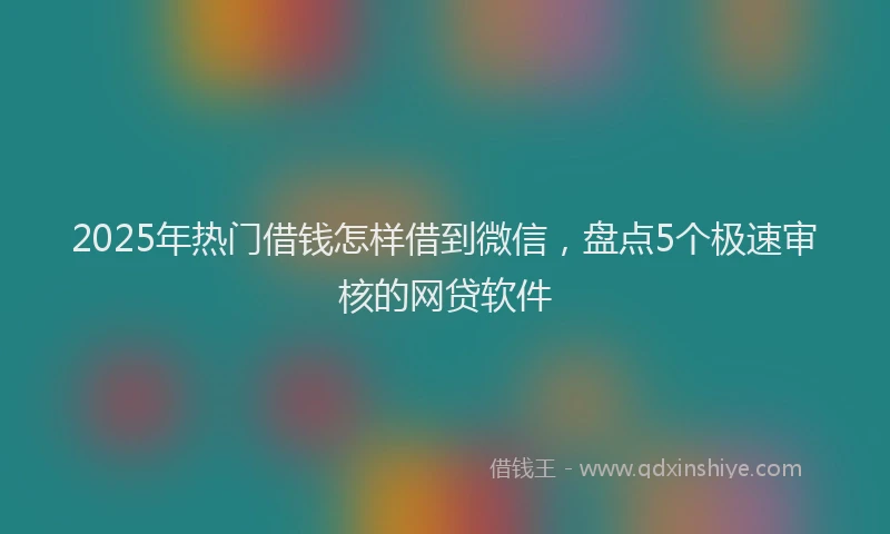 2025年热门借钱怎样借到微信，盘点5个极速审核的网贷软件