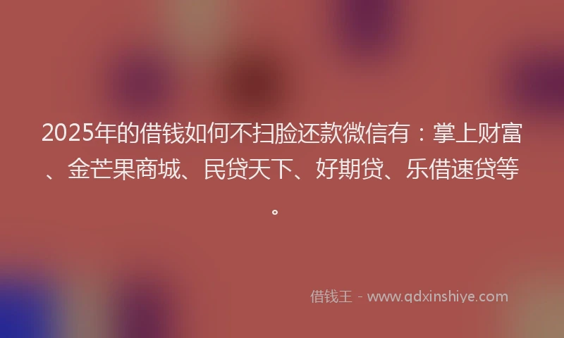 2025年的借钱如何不扫脸还款微信有：掌上财富、金芒果商城、民贷天下、好期贷、乐借速贷等。