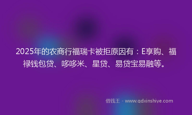 2025年的农商行福瑞卡被拒原因有：E享购、福禄钱包贷、哆哆米、星贷、易贷宝易融等。