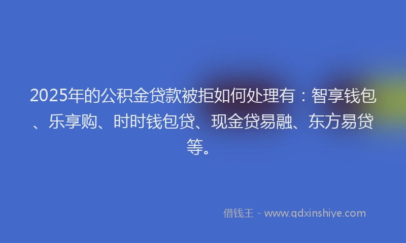 2025年的公积金贷款被拒如何处理有：智享钱包、乐享购、时时钱包贷、现金贷易融、东方易贷等。