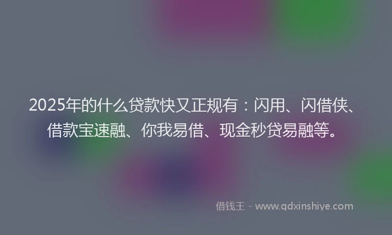 2025年的什么贷款快又正规有：闪用、闪借侠、借款宝速融、你我易借、现金秒贷易融等。
