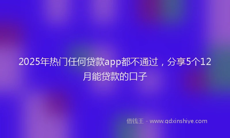 2025年热门任何贷款app都不通过，分享5个12月能贷款的口子