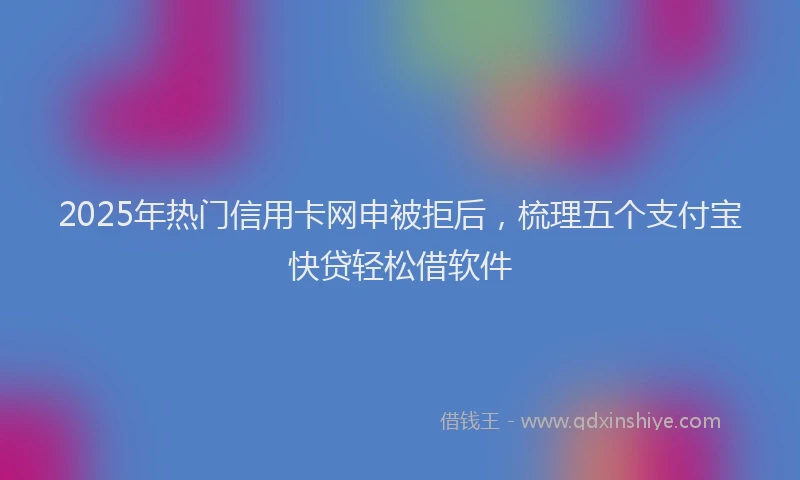 2025年热门信用卡网申被拒后，梳理五个支付宝快贷轻松借软件