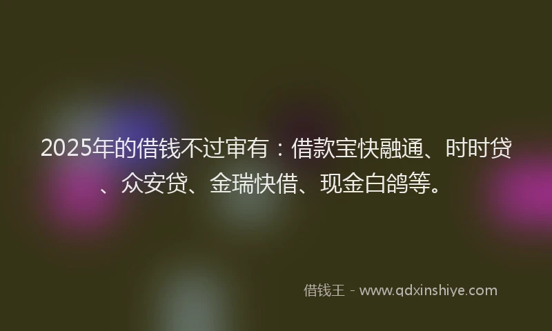 2025年的借钱不过审有：借款宝快融通、时时贷、众安贷、金瑞快借、现金白鸽等。