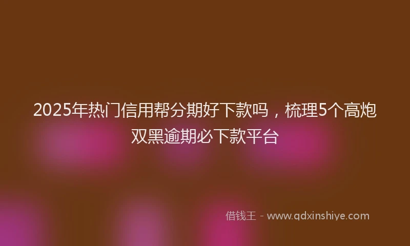 2025年热门信用帮分期好下款吗，梳理5个高炮双黑逾期必下款平台