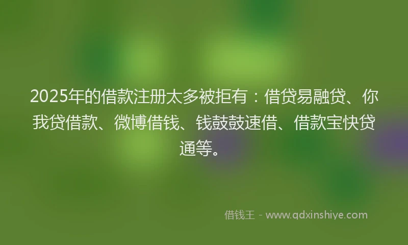 2025年的借款注册太多被拒有:借贷易融贷、你我贷借款、微博借钱、钱鼓鼓速借、借款宝快贷通等。