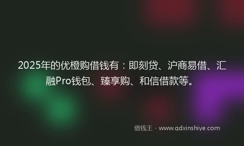 2025年的优橙购借钱有：即刻贷、沪商易借、汇融Pro钱包、臻享购、和信借款等。