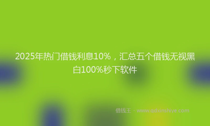 2025年热门借钱利息10%，汇总五个借钱无视黑白100%秒下软件