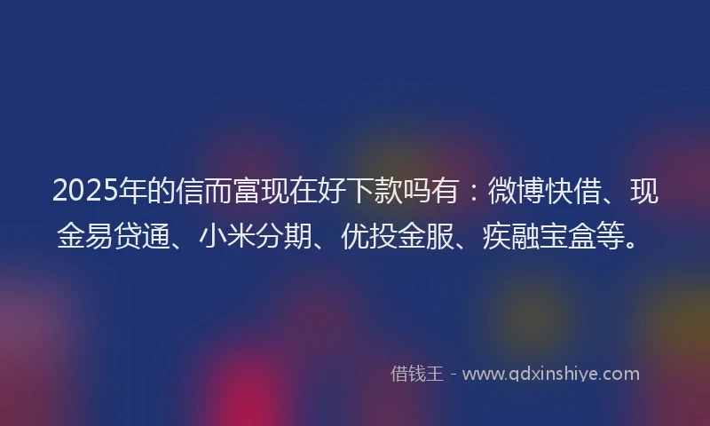 2025年的信而富现在好下款吗有：微博快借、现金易贷通、小米分期、优投金服、疾融宝盒等。
