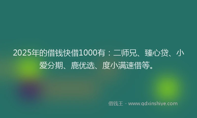 2025年的借钱快借1000有：二师兄、臻心贷、小爱分期、鹿优选、度小满速借等。