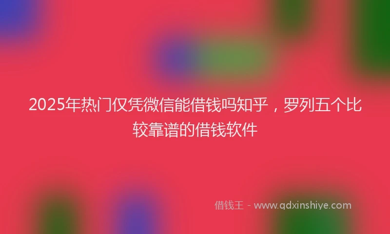 2025年热门仅凭微信能借钱吗知乎，罗列五个比较靠谱的借钱软件