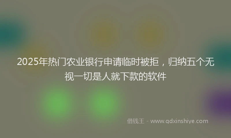 2025年热门农业银行申请临时被拒，归纳五个无视一切是人就下款的软件