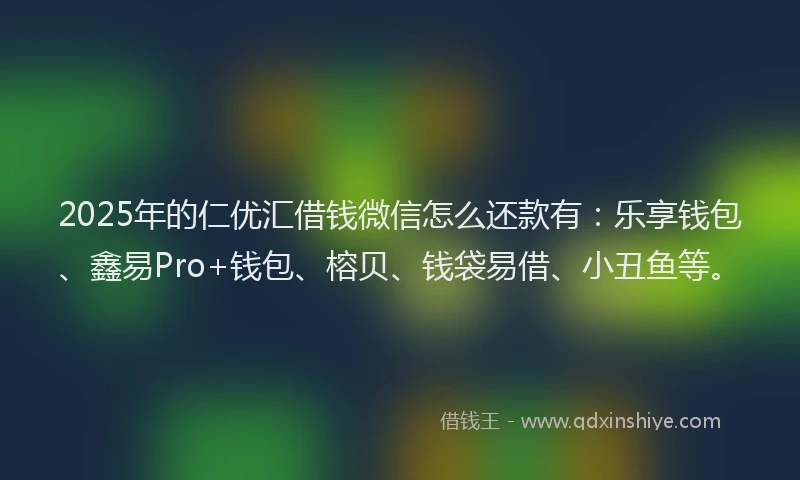 2025年的仁优汇借钱微信怎么还款有：乐享钱包、鑫易Pro+钱包、榕贝、钱袋易借、小丑鱼等。