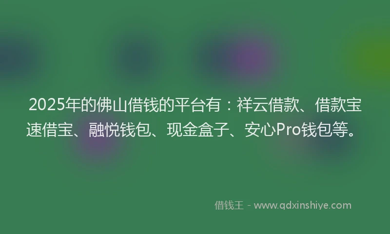 2025年的佛山借钱的平台有：祥云借款、借款宝速借宝、融悦钱包、现金盒子、安心Pro钱包等。