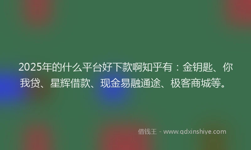 2025年的什么平台好下款啊知乎有：金钥匙、你我贷、星辉借款、现金易融通途、极客商城等。
