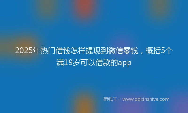2025年热门借钱怎样提现到微信零钱，概括5个满19岁可以借款的app