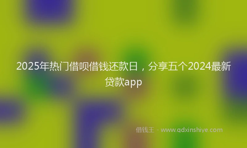 2025年热门借呗借钱还款日，分享五个2024最新贷款app