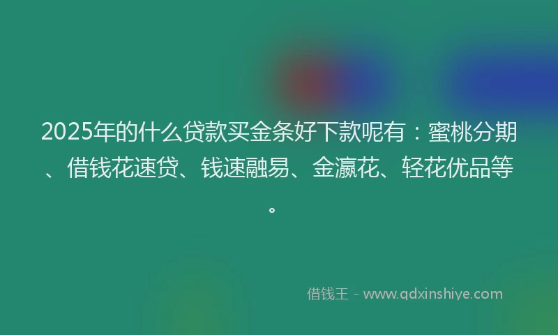 2025年的什么贷款买金条好下款呢有：蜜桃分期、借钱花速贷、钱速融易、金瀛花、轻花优品等。