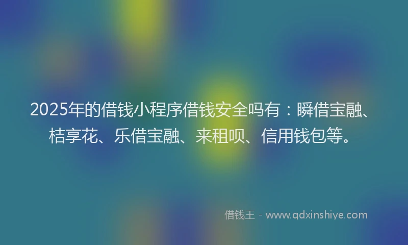 2025年的借钱小程序借钱安全吗有：瞬借宝融、桔享花、乐借宝融、来租呗、信用钱包等。