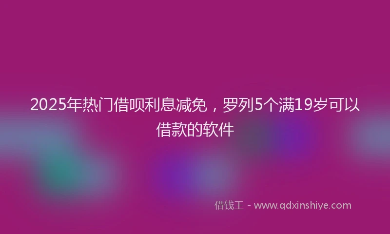 2025年热门借呗利息减免，罗列5个满19岁可以借款的软件