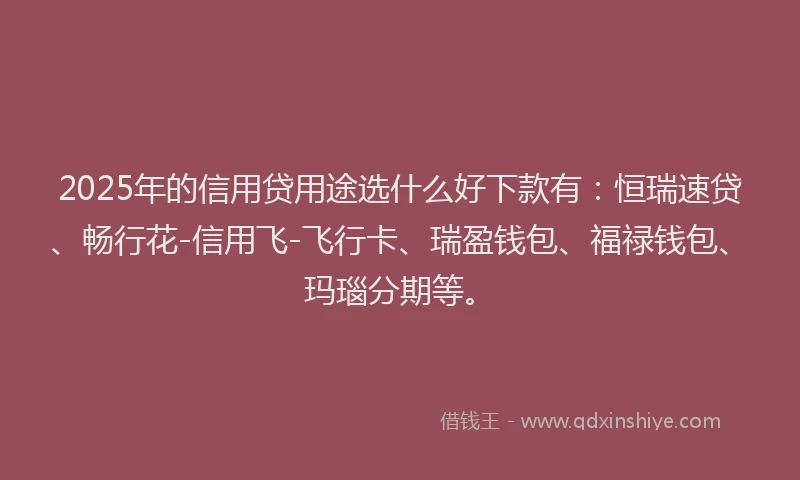 2025年的信用贷用途选什么好下款有：恒瑞速贷、畅行花-信用飞-飞行卡、瑞盈钱包、福禄钱包、玛瑙分期等。