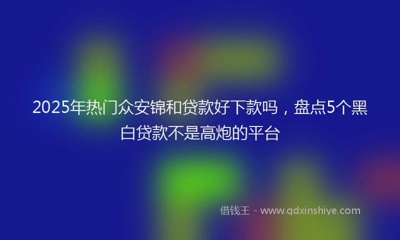 2025年热门众安锦和贷款好下款吗，盘点5个黑白贷款不是高炮的平台