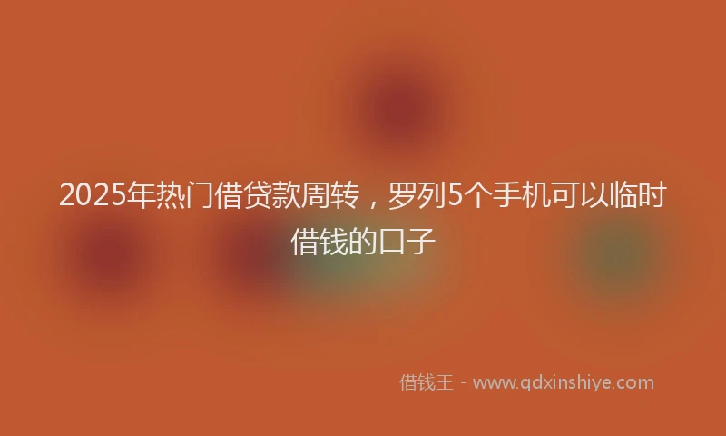 2025年热门借贷款周转，罗列5个手机可以临时借钱的口子