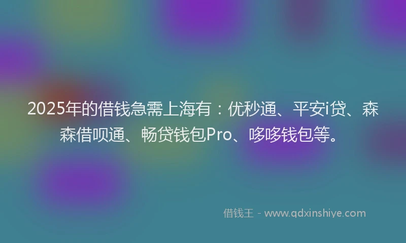 2025年的借钱急需上海有：优秒通、平安i贷、森森借呗通、畅贷钱包Pro、哆哆钱包等。