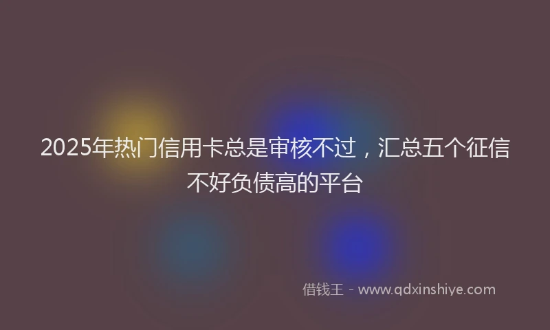 2025年热门信用卡总是审核不过，汇总五个征信不好负债高的平台
