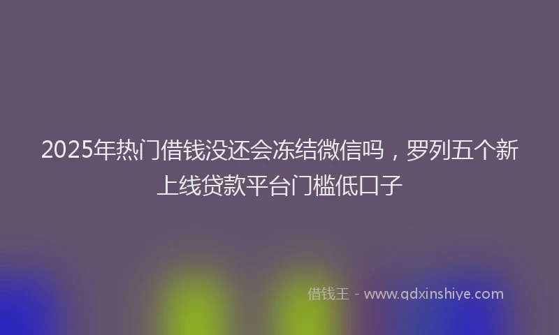 2025年热门借钱没还会冻结微信吗，罗列五个新上线贷款平台门槛低口子