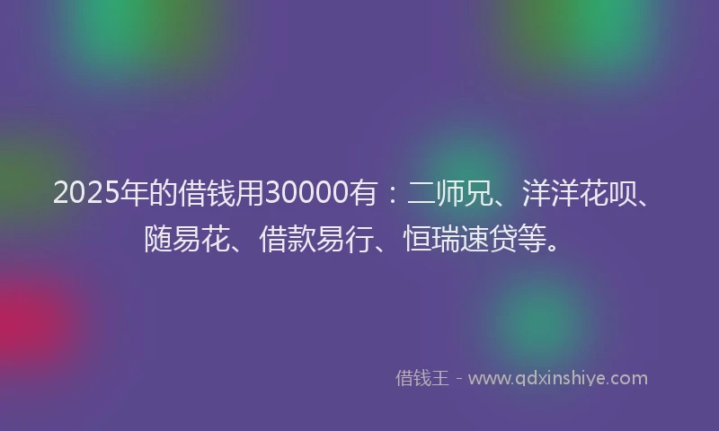 2025年的借钱用30000有:二师兄、洋洋花呗、随易花、借款易行、恒瑞速贷等。