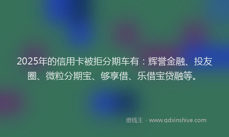 2025年的信用卡被拒分期车有：辉誉金融、投友圈、微粒分期宝、够享借、乐借宝贷融等。